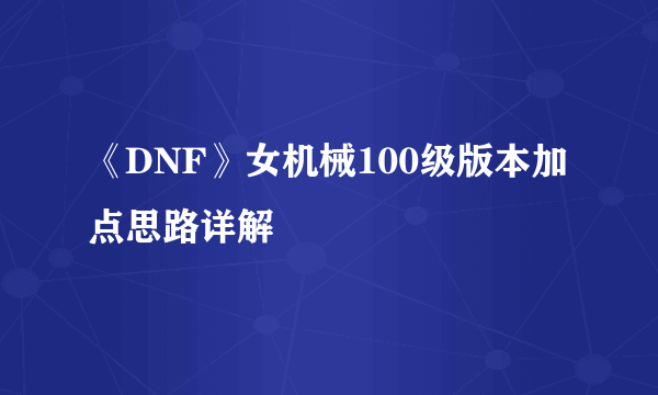 《DNF》女机械100级版本加点思路详解