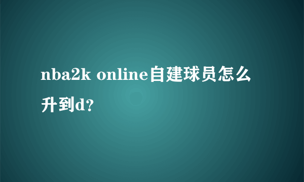 nba2k online自建球员怎么升到d？