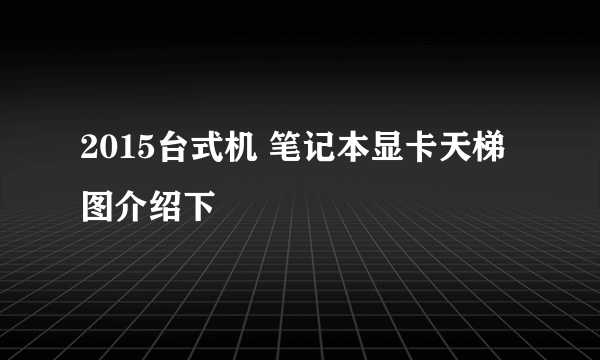 2015台式机 笔记本显卡天梯图介绍下