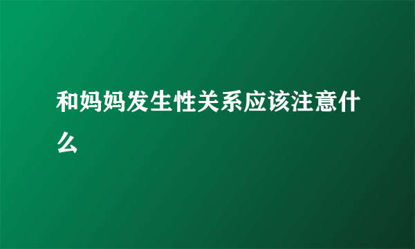 和妈妈发生性关系应该注意什么