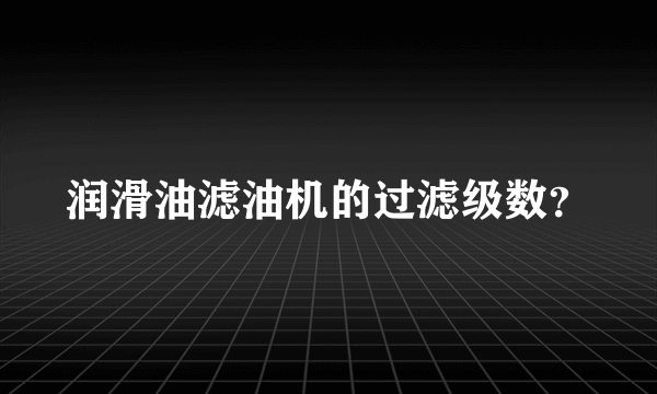 润滑油滤油机的过滤级数？