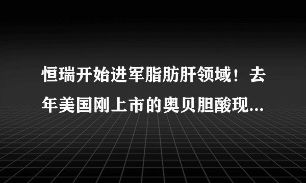 恒瑞开始进军脂肪肝领域！去年美国刚上市的奥贝胆酸现在就开始仿制了？！