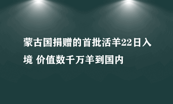 蒙古国捐赠的首批活羊22日入境 价值数千万羊到国内