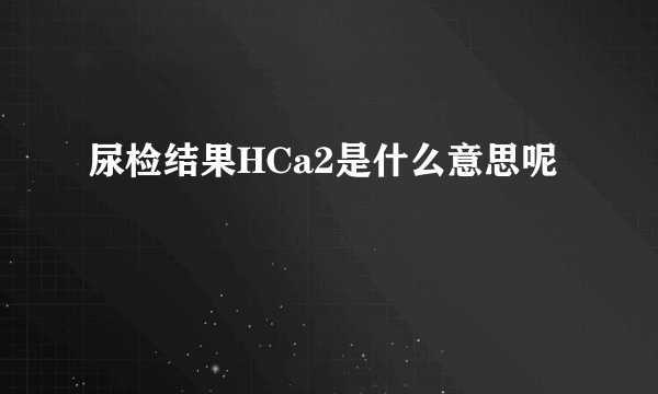 尿检结果HCa2是什么意思呢