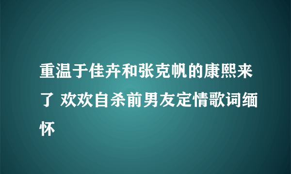 重温于佳卉和张克帆的康熙来了 欢欢自杀前男友定情歌词缅怀