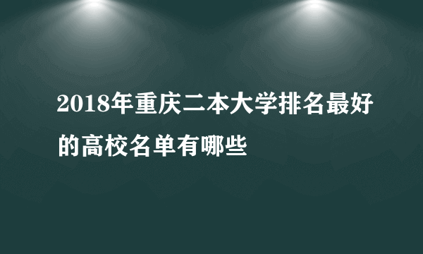 2018年重庆二本大学排名最好的高校名单有哪些