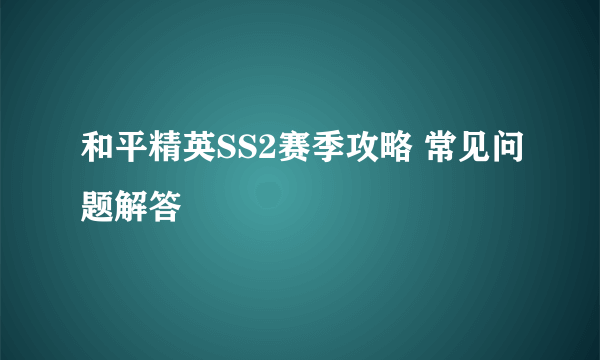 和平精英SS2赛季攻略 常见问题解答