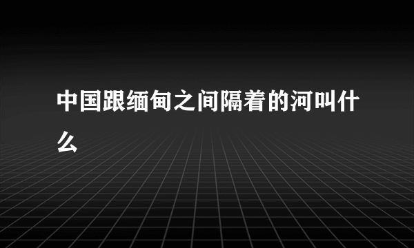 中国跟缅甸之间隔着的河叫什么