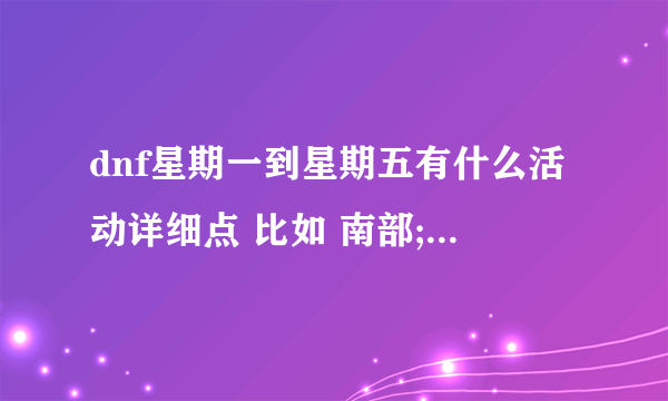 dnf星期一到星期五有什么活动详细点 比如 南部;周1-周3开放时间,00；00