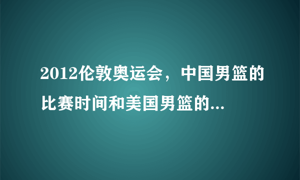 2012伦敦奥运会，中国男篮的比赛时间和美国男篮的比赛时间。