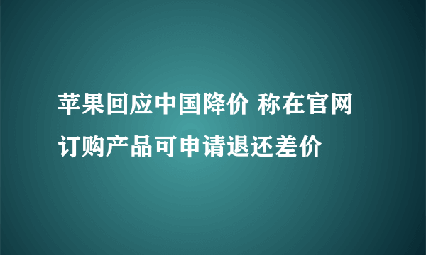 苹果回应中国降价 称在官网订购产品可申请退还差价