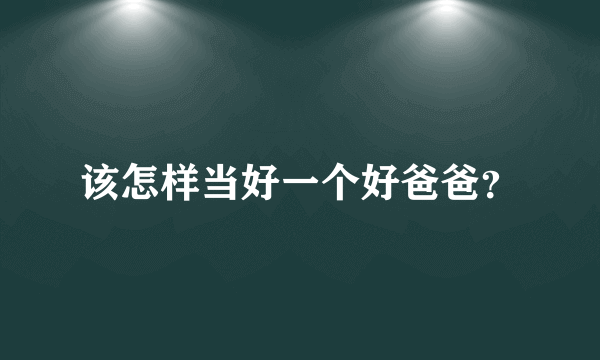 该怎样当好一个好爸爸？