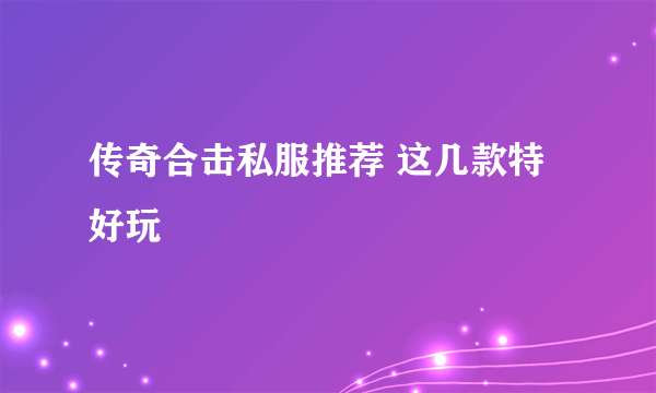 传奇合击私服推荐 这几款特好玩