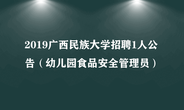 2019广西民族大学招聘1人公告（幼儿园食品安全管理员）