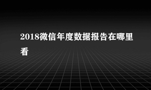 2018微信年度数据报告在哪里看