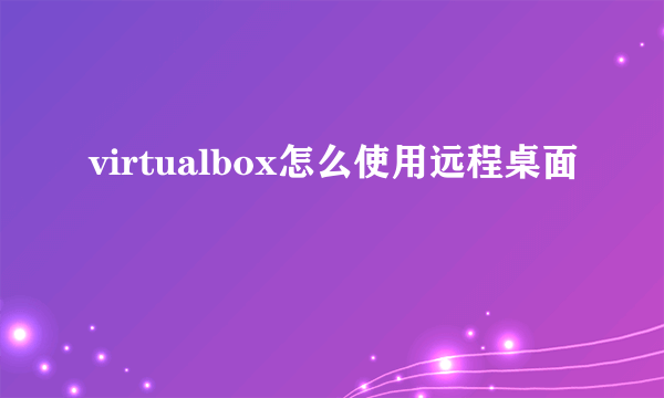 virtualbox怎么使用远程桌面