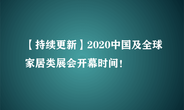 【持续更新】2020中国及全球家居类展会开幕时间！