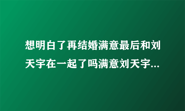 想明白了再结婚满意最后和刘天宇在一起了吗满意刘天宇结局怎样