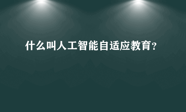 什么叫人工智能自适应教育？