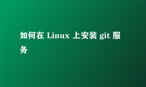 如何在 Linux 上安装 git 服务