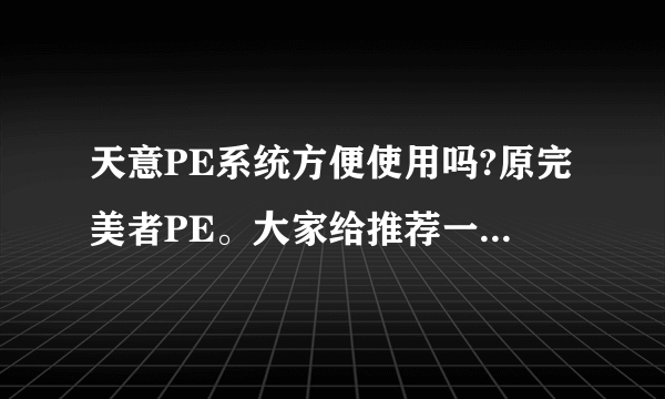 天意PE系统方便使用吗?原完美者PE。大家给推荐一个方便使用的,功能全的吧