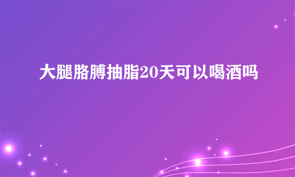 大腿胳膊抽脂20天可以喝酒吗