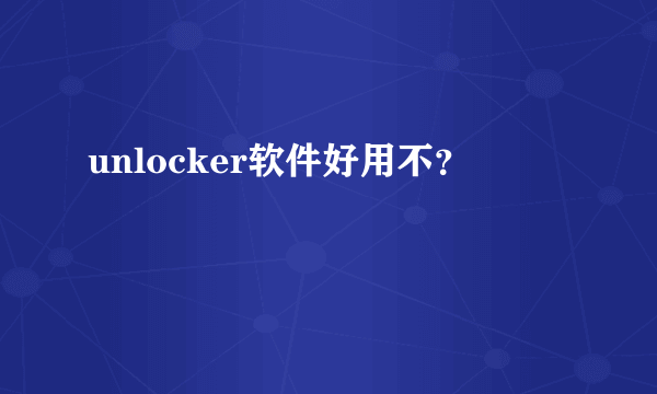 unlocker软件好用不？