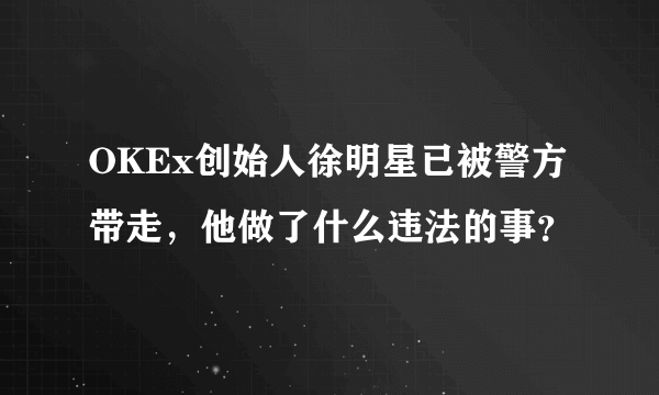 OKEx创始人徐明星已被警方带走，他做了什么违法的事？