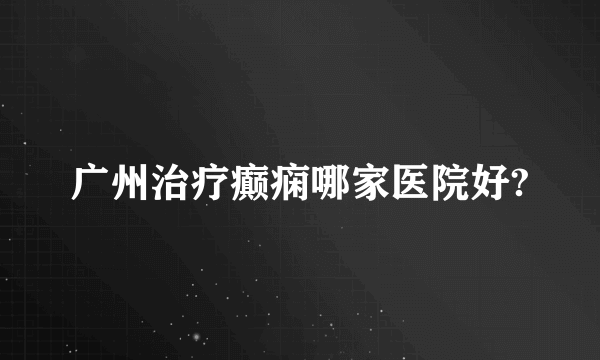 广州治疗癫痫哪家医院好?