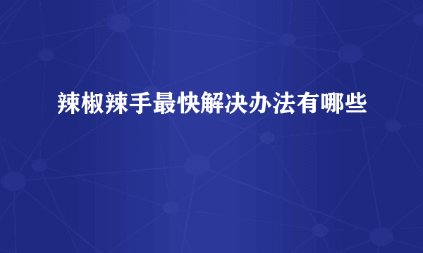 辣椒辣手最快解决办法有哪些