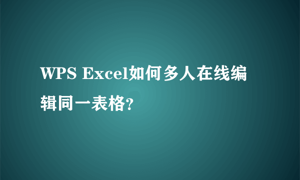 WPS Excel如何多人在线编辑同一表格？