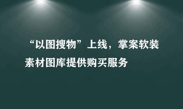 “以图搜物”上线，掌案软装素材图库提供购买服务