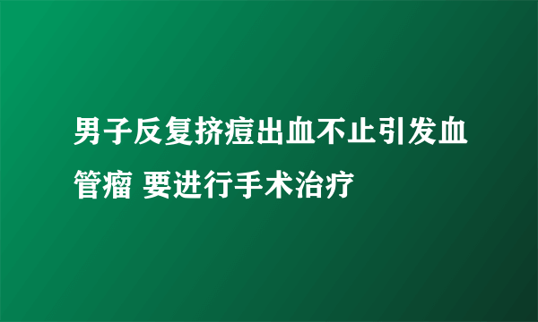 男子反复挤痘出血不止引发血管瘤 要进行手术治疗