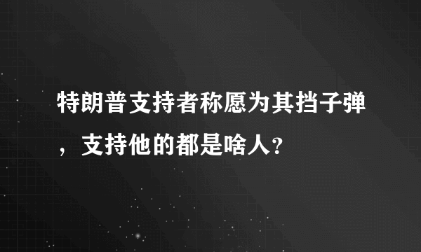 特朗普支持者称愿为其挡子弹，支持他的都是啥人？