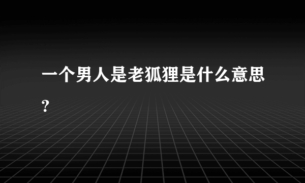 一个男人是老狐狸是什么意思？