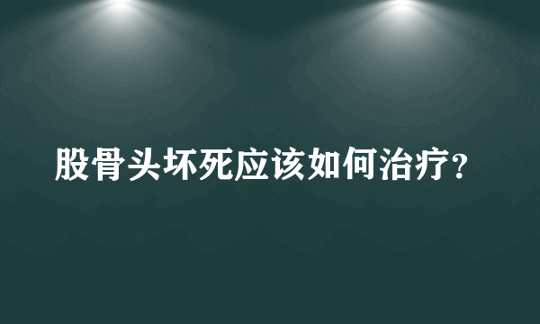 股骨头坏死应该如何治疗？