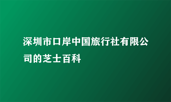 深圳市口岸中国旅行社有限公司的芝士百科