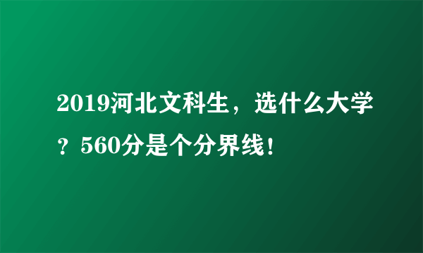 2019河北文科生，选什么大学？560分是个分界线！