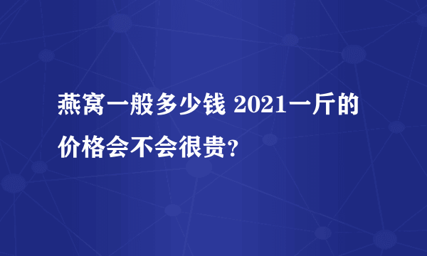 燕窝一般多少钱 2021一斤的价格会不会很贵？