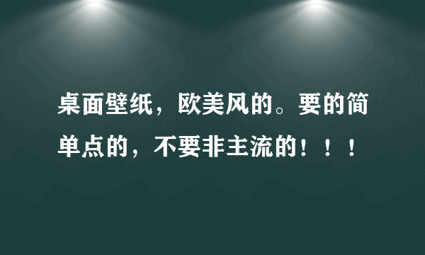 桌面壁纸，欧美风的。要的简单点的，不要非主流的！！！