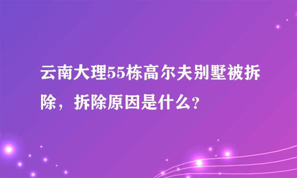 云南大理55栋高尔夫别墅被拆除，拆除原因是什么？