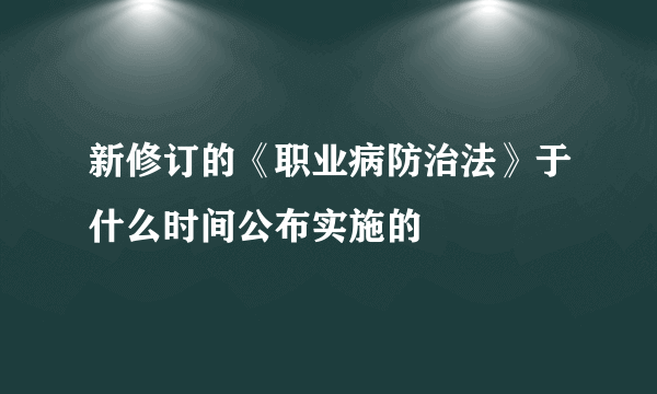 新修订的《职业病防治法》于什么时间公布实施的