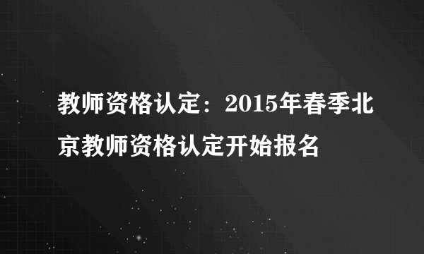 教师资格认定：2015年春季北京教师资格认定开始报名