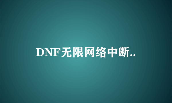 DNF无限网络中断..