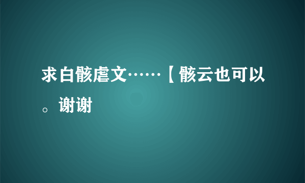 求白骸虐文……【骸云也可以。谢谢