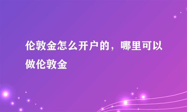 伦敦金怎么开户的，哪里可以做伦敦金