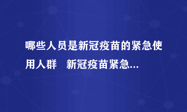 哪些人员是新冠疫苗的紧急使用人群   新冠疫苗紧急接种条件