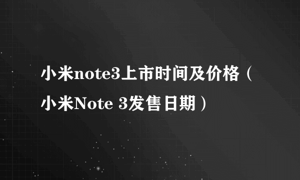 小米note3上市时间及价格（小米Note 3发售日期）