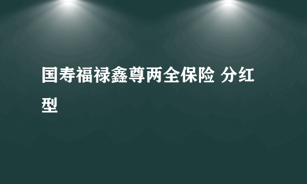 国寿福禄鑫尊两全保险 分红型