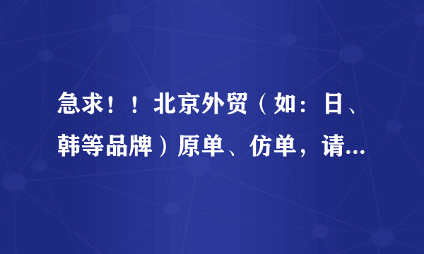 急求！！北京外贸（如：日、韩等品牌）原单、仿单，请问哪里可以找到货源呀？